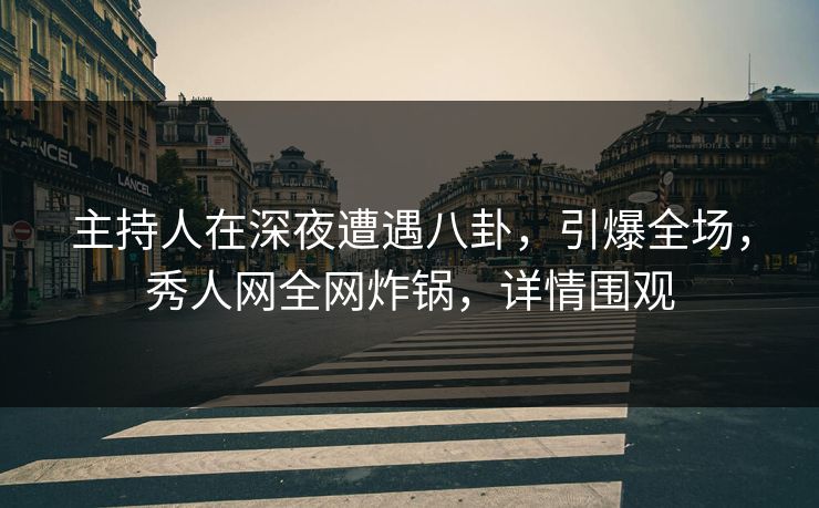 主持人在深夜遭遇八卦，引爆全场，秀人网全网炸锅，详情围观