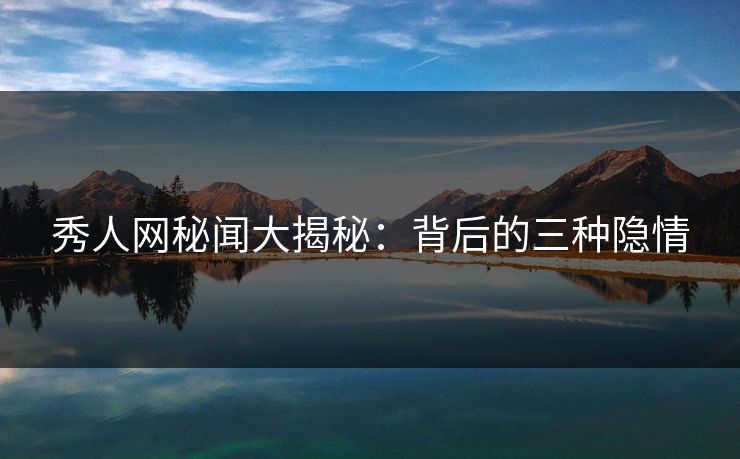 秀人网秘闻大揭秘：背后的三种隐情