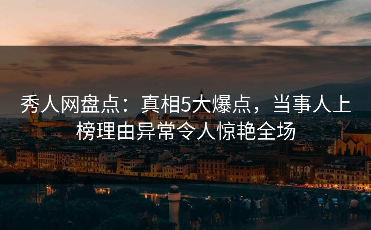 秀人网盘点：真相5大爆点，当事人上榜理由异常令人惊艳全场