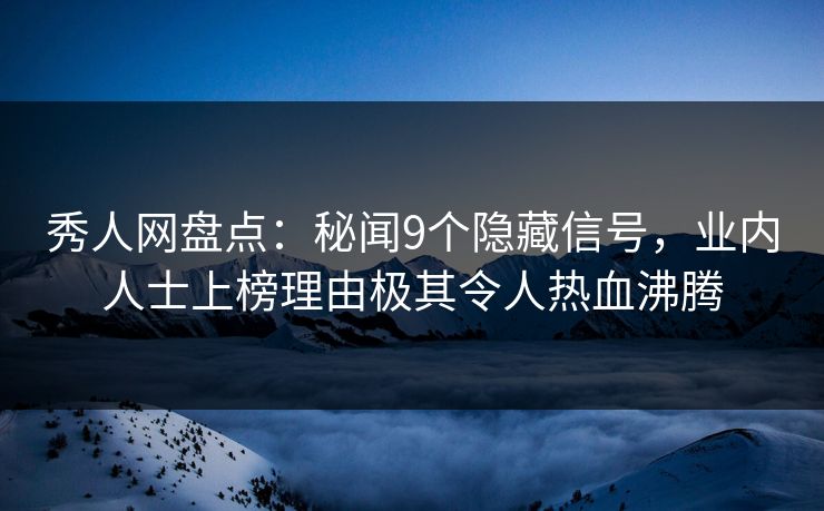 秀人网盘点：秘闻9个隐藏信号，业内人士上榜理由极其令人热血沸腾