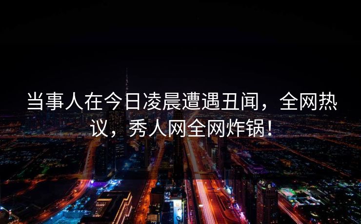 当事人在今日凌晨遭遇丑闻，全网热议，秀人网全网炸锅！