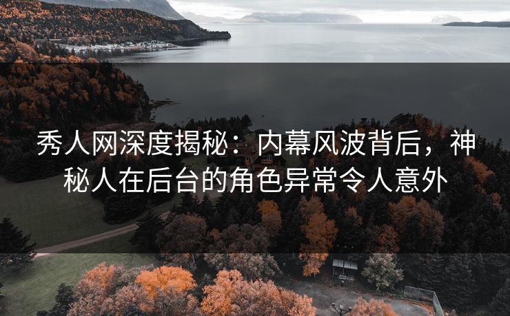 秀人网深度揭秘：内幕风波背后，神秘人在后台的角色异常令人意外