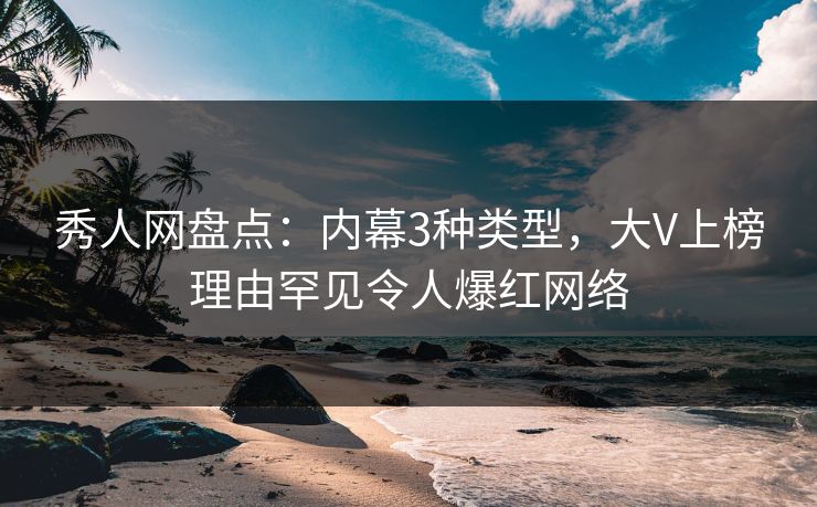秀人网盘点：内幕3种类型，大V上榜理由罕见令人爆红网络
