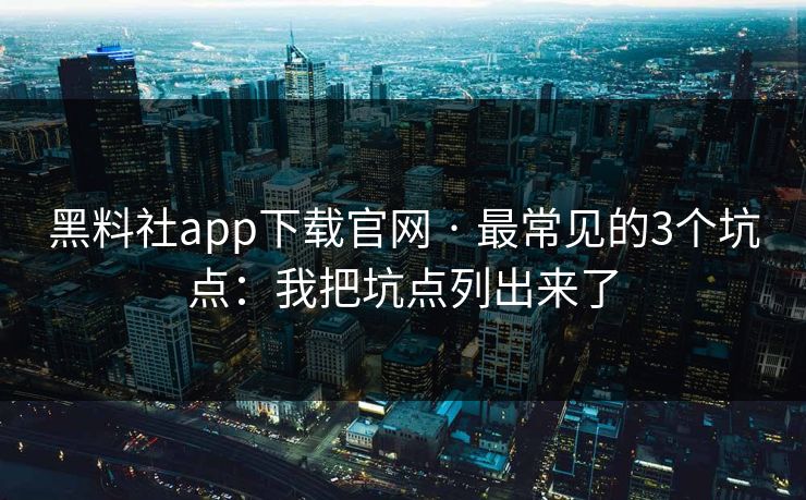 黑料社app下载官网 · 最常见的3个坑点：我把坑点列出来了