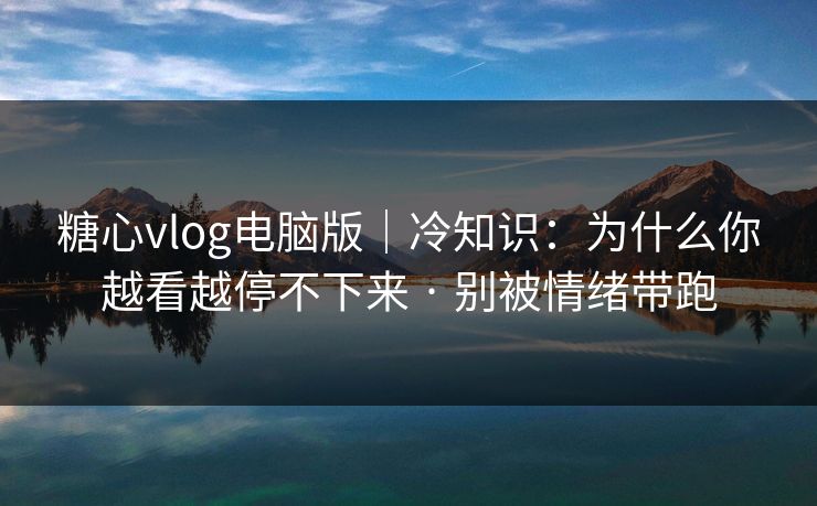 糖心vlog电脑版｜冷知识：为什么你越看越停不下来 · 别被情绪带跑