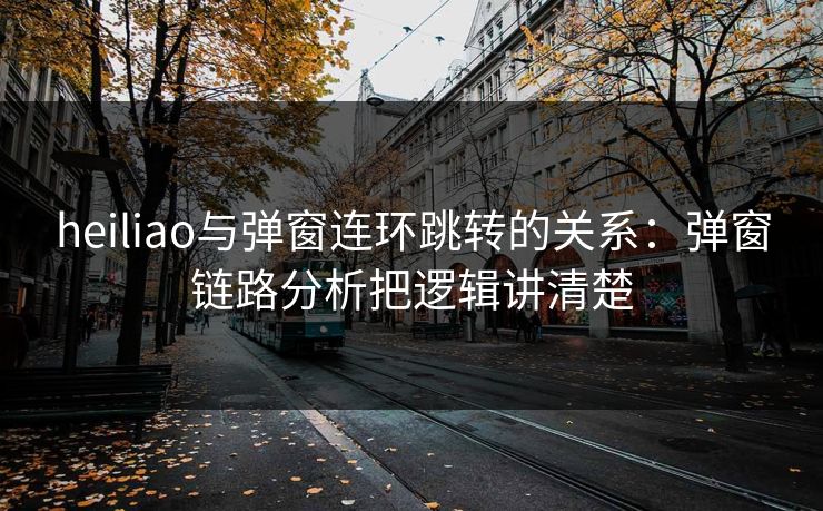 heiliao与弹窗连环跳转的关系：弹窗链路分析把逻辑讲清楚