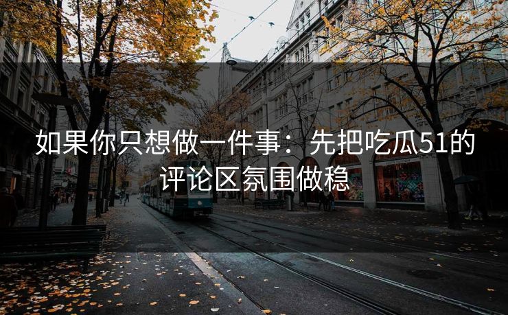 如果你只想做一件事：先把吃瓜51的评论区氛围做稳