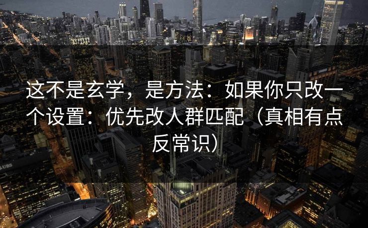 这不是玄学，是方法：如果你只改一个设置：优先改人群匹配（真相有点反常识）