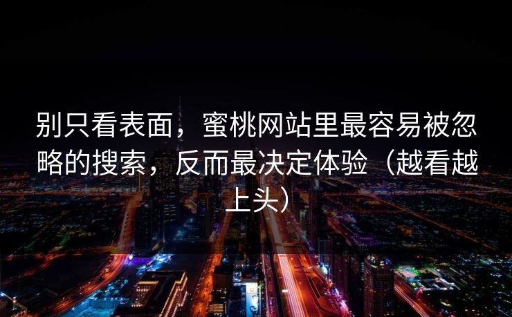别只看表面，蜜桃网站里最容易被忽略的搜索，反而最决定体验（越看越上头）
