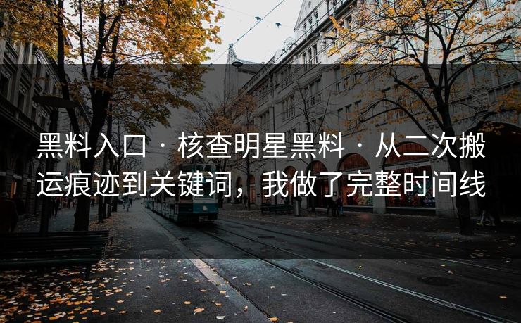 黑料入口 · 核查明星黑料 · 从二次搬运痕迹到关键词，我做了完整时间线