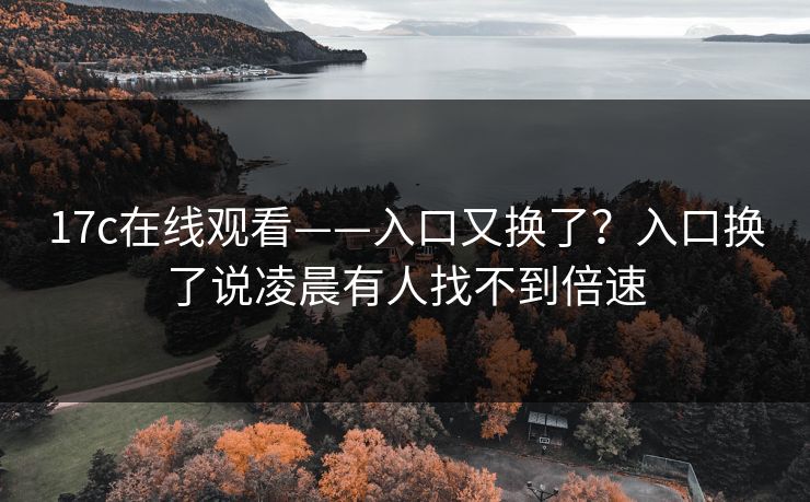 17c在线观看——入口又换了?入口换了说凌晨有人找不到倍速 17c在线观看——入口又换了?入口换了说凌晨有人找不到倍速