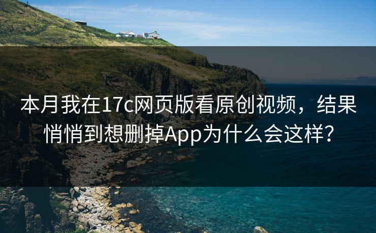 本月我在17c网页版看原创视频，结果悄悄到想删掉App为什么会这样？