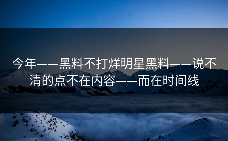 今年——黑料不打烊明星黑料——说不清的点不在内容——而在时间线