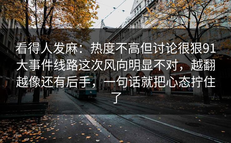 看得人发麻：热度不高但讨论很狠91大事件线路这次风向明显不对，越翻越像还有后手，一句话就把心态拧住了