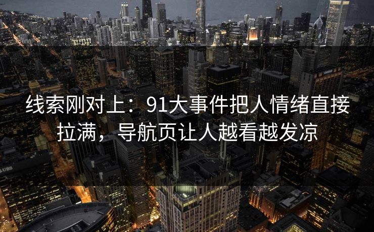 线索刚对上：91大事件把人情绪直接拉满，导航页让人越看越发凉