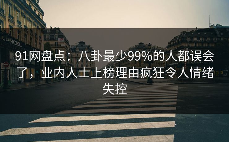 91网盘点：八卦最少99%的人都误会了，业内人士上榜理由疯狂令人情绪失控