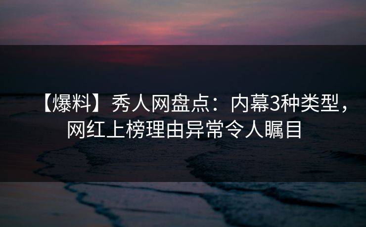 【爆料】秀人网盘点：内幕3种类型，网红上榜理由异常令人瞩目