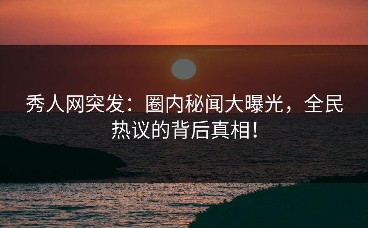 秀人网突发：圈内秘闻大曝光，全民热议的背后真相！