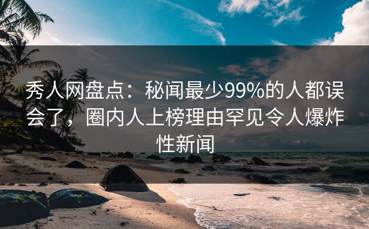 秀人网盘点:秘闻最少99%的人都误会了,圈内人上榜理由罕见令人爆炸性新闻 秀人网盘点:秘闻最少99%的人都误会了,圈内人上榜理由罕见令人爆炸性新闻
