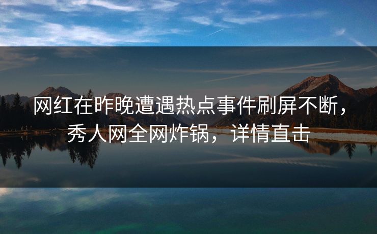 网红在昨晚遭遇热点事件刷屏不断，秀人网全网炸锅，详情直击