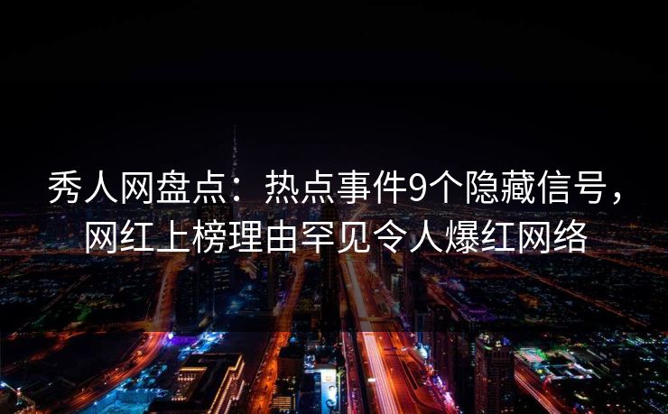 秀人网盘点：热点事件9个隐藏信号，网红上榜理由罕见令人爆红网络