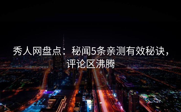 秀人网盘点：秘闻5条亲测有效秘诀，评论区沸腾
