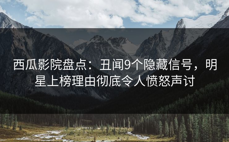 西瓜影院盘点：丑闻9个隐藏信号，明星上榜理由彻底令人愤怒声讨