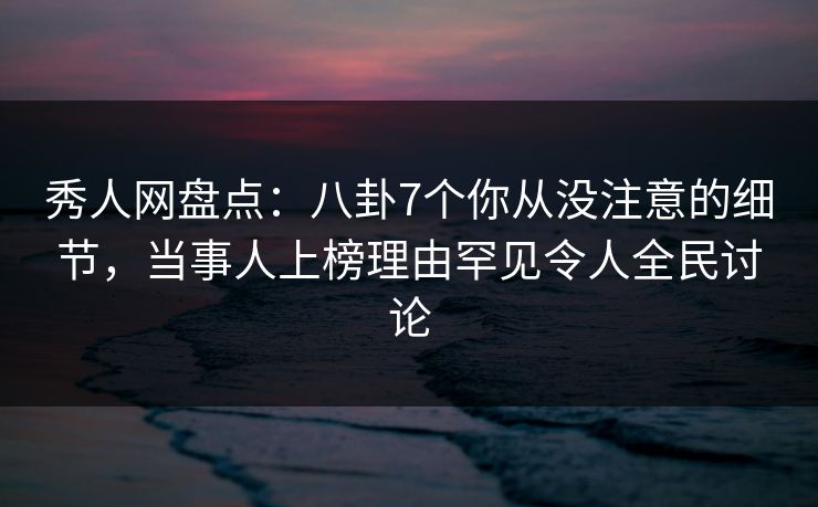 秀人网盘点:八卦7个你从没注意的细节,当事人上榜理由罕见令人全民讨论 秀人网盘点:八卦7个你从没注意的细节,当事人上榜理由罕见令人全民讨论
