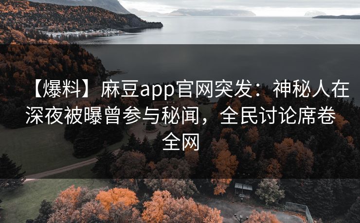 【爆料】麻豆app官网突发：神秘人在深夜被曝曾参与秘闻，全民讨论席卷全网