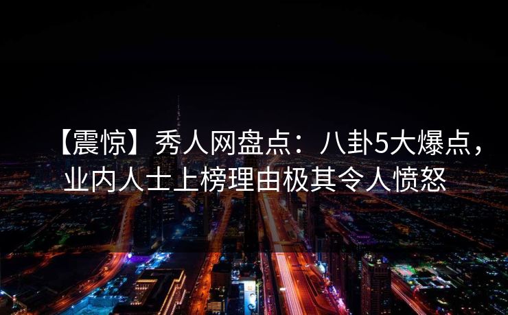 【震惊】秀人网盘点：八卦5大爆点，业内人士上榜理由极其令人愤怒