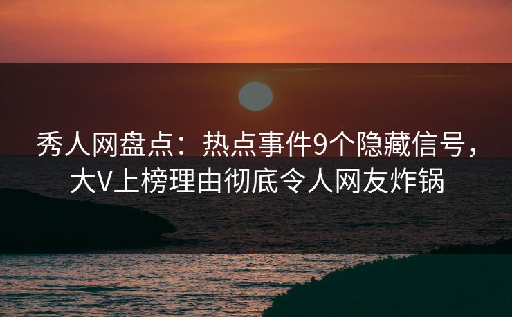 秀人网盘点：热点事件9个隐藏信号，大V上榜理由彻底令人网友炸锅