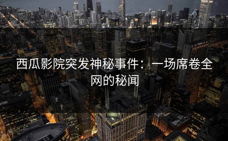 西瓜影院突发神秘事件：一场席卷全网的秘闻