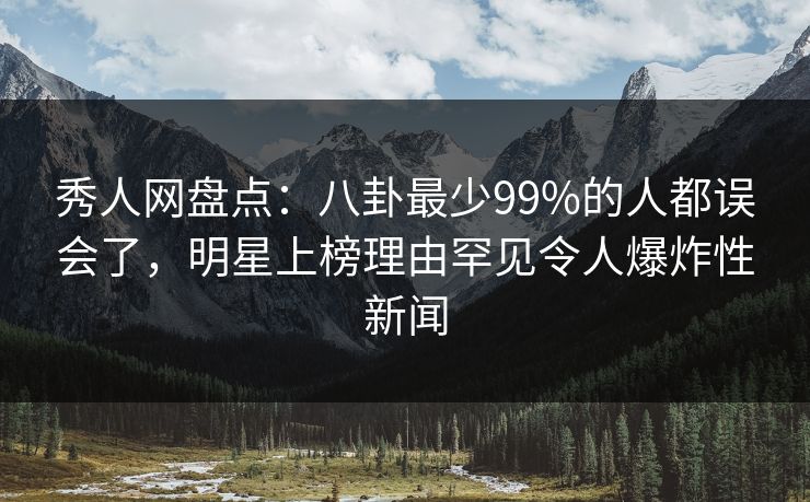 秀人网盘点：八卦最少99%的人都误会了，明星上榜理由罕见令人爆炸性新闻