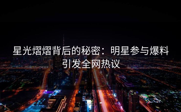星光熠熠背后的秘密：明星参与爆料引发全网热议