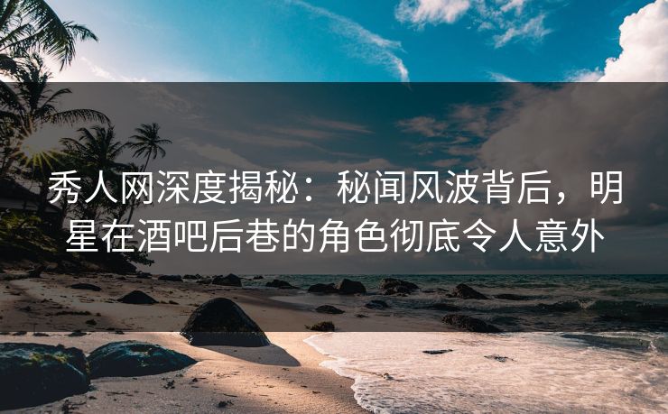 秀人网深度揭秘:秘闻风波背后,明星在酒吧后巷的角色彻底令人意外 秀人网深度揭秘:秘闻风波背后,明星在酒吧后巷的角色彻底令人意外