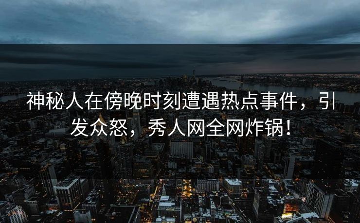 神秘人在傍晚时刻遭遇热点事件，引发众怒，秀人网全网炸锅！
