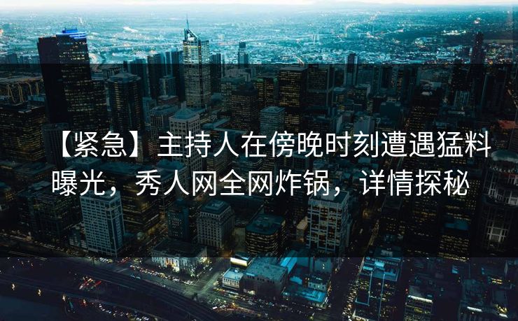 【紧急】主持人在傍晚时刻遭遇猛料曝光，秀人网全网炸锅，详情探秘