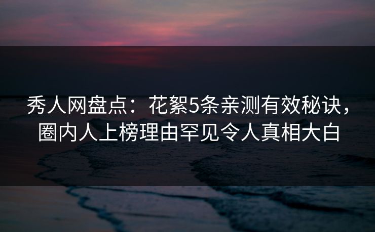 秀人网盘点：花絮5条亲测有效秘诀，圈内人上榜理由罕见令人真相大白