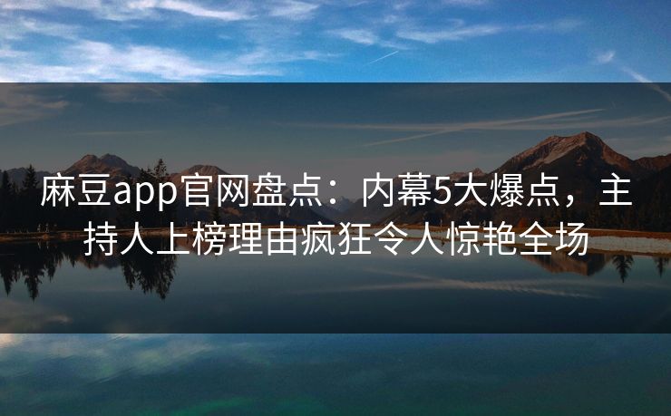 麻豆app官网盘点：内幕5大爆点，主持人上榜理由疯狂令人惊艳全场