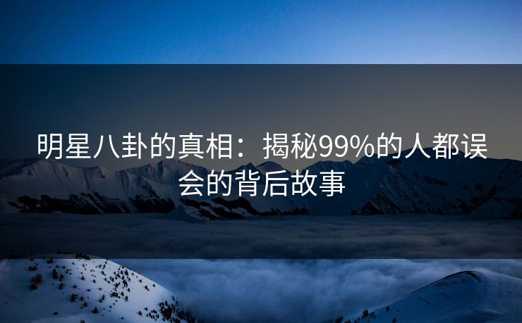 明星八卦的真相：揭秘99%的人都误会的背后故事