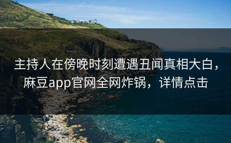 主持人在傍晚时刻遭遇丑闻真相大白，麻豆app官网全网炸锅，详情点击