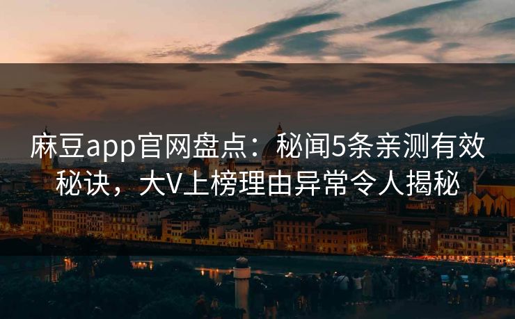 麻豆app官网盘点：秘闻5条亲测有效秘诀，大V上榜理由异常令人揭秘