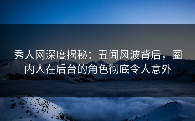 秀人网深度揭秘：丑闻风波背后，圈内人在后台的角色彻底令人意外