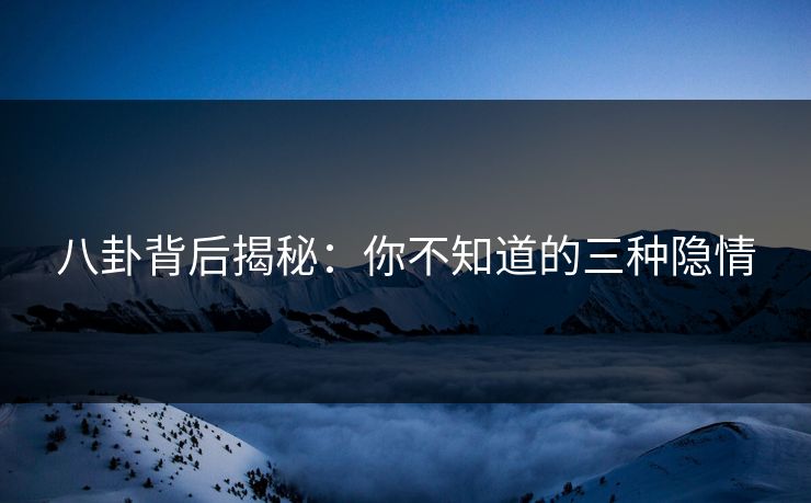 八卦背后揭秘：你不知道的三种隐情