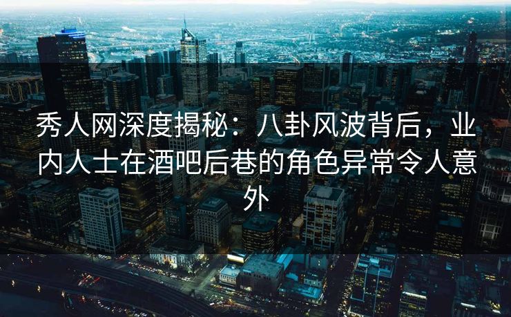 秀人网深度揭秘：八卦风波背后，业内人士在酒吧后巷的角色异常令人意外