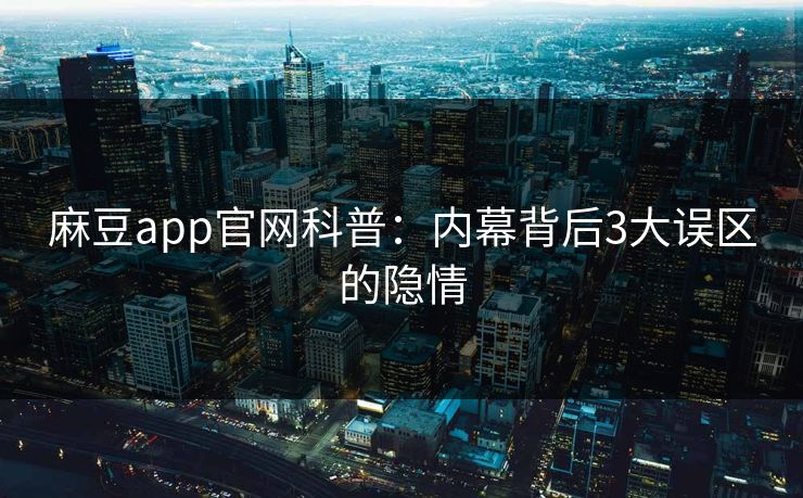 麻豆app官网科普：内幕背后3大误区的隐情